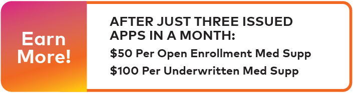 AFTER JUST THREE ISSUED APPS IN A MONTH: $50 per Open Enrollment Med Supp; $100 per Underwritten Med Supp